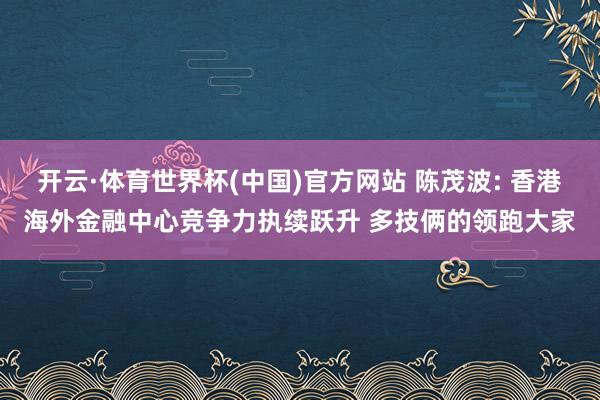 开云·体育世界杯(中国)官方网站 陈茂波: 香港海外金融中心竞争力执续跃升 多技俩的领跑大家