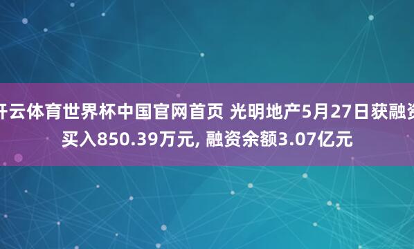 开云体育世界杯中国官网首页 光明地产5月27日获融资买入850.39万元, 融资余额3.07亿元