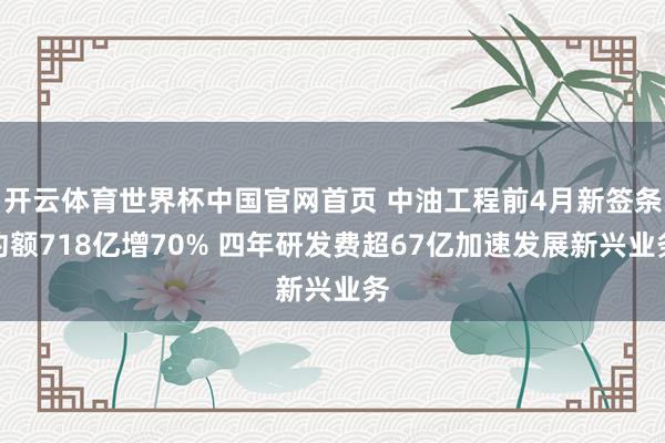 开云体育世界杯中国官网首页 中油工程前4月新签条约额718亿增70% 四年研发费超67亿加速发展新兴业务