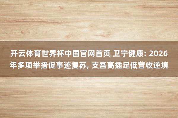 开云体育世界杯中国官网首页 卫宁健康: 2026年多项举措促事迹复苏， 支吾高插足低营收逆境