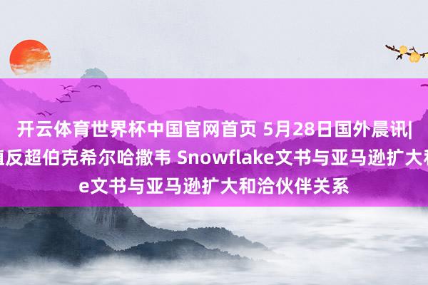 开云体育世界杯中国官网首页 5月28日国外晨讯|好意思光市值反超伯克希尔哈撒韦 Snowflake文书与亚马逊扩大和洽伙伴关系