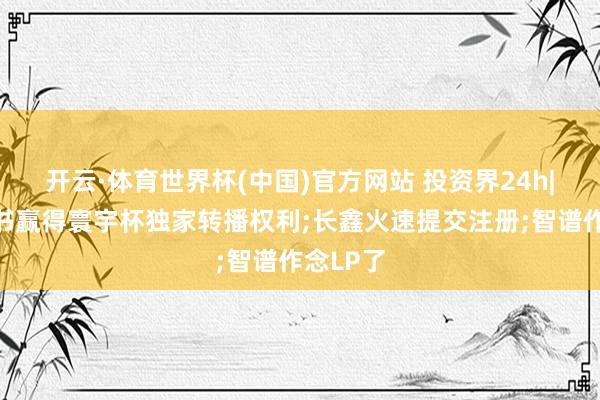 开云·体育世界杯(中国)官方网站 投资界24h|曝小红书赢得寰宇杯独家转播权利;长鑫火速提交注册;智谱作念LP了
