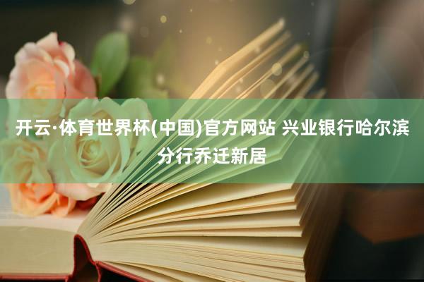 开云·体育世界杯(中国)官方网站 兴业银行哈尔滨分行乔迁新居