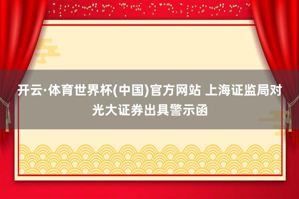 开云·体育世界杯(中国)官方网站 上海证监局对光大证券出具警示函