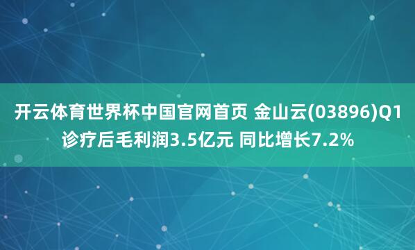 开云体育世界杯中国官网首页 金山云(03896)Q1诊疗后毛利润3.5亿元 同比增长7.2%