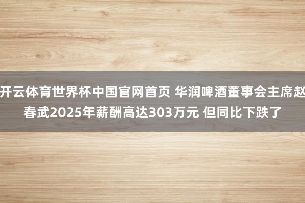 开云体育世界杯中国官网首页 华润啤酒董事会主席赵春武2025年薪酬高达303万元 但同比下跌了