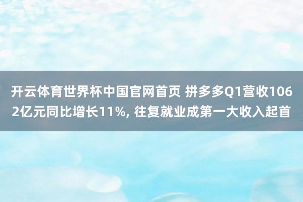 开云体育世界杯中国官网首页 拼多多Q1营收1062亿元同比增长11%, 往复就业成第一大收入起首