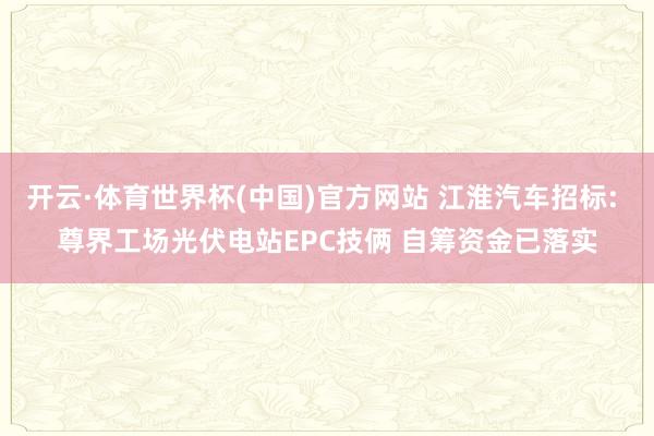 开云·体育世界杯(中国)官方网站 江淮汽车招标: 尊界工场光伏电站EPC技俩 自筹资金已落实