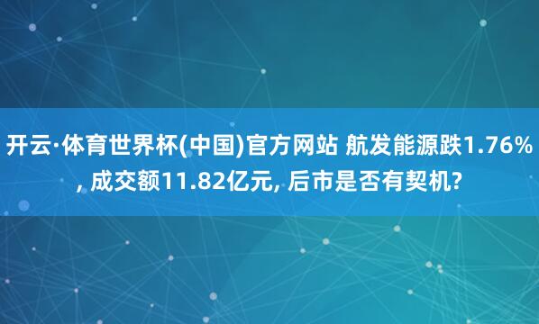 开云·体育世界杯(中国)官方网站 航发能源跌1.76%， 成交额11.82亿元， 后市是否有契机?