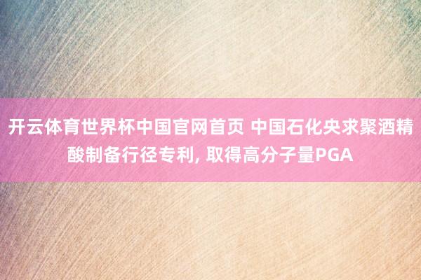 开云体育世界杯中国官网首页 中国石化央求聚酒精酸制备行径专利， 取得高分子量PGA
