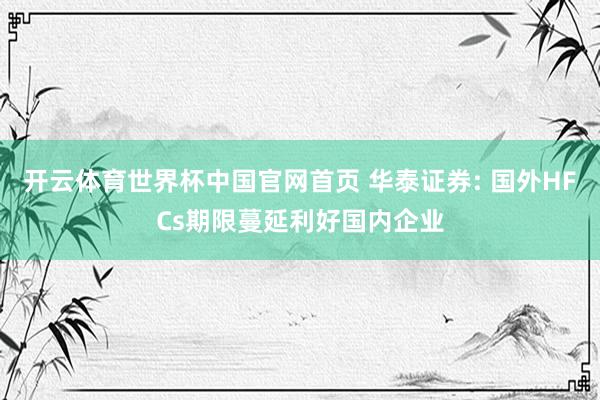 开云体育世界杯中国官网首页 华泰证券: 国外HFCs期限蔓延利好国内企业
