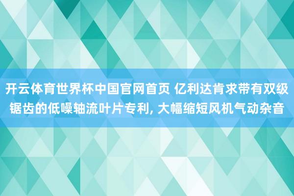 开云体育世界杯中国官网首页 亿利达肯求带有双级锯齿的低噪轴流叶片专利, 大幅缩短风机气动杂音