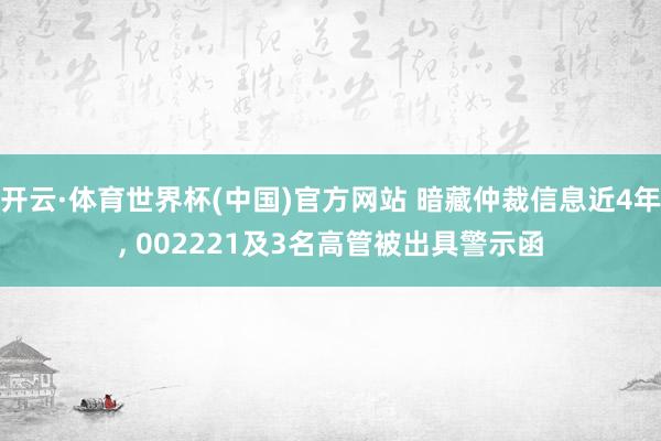 开云·体育世界杯(中国)官方网站 暗藏仲裁信息近4年, 002221及3名高管被出具警示函