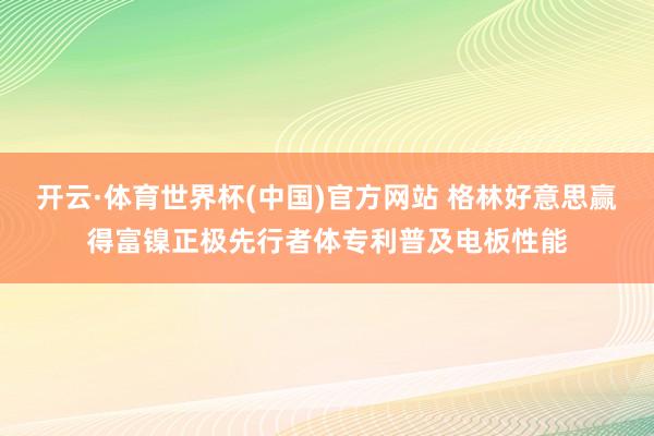 开云·体育世界杯(中国)官方网站 格林好意思赢得富镍正极先行者体专利普及电板性能