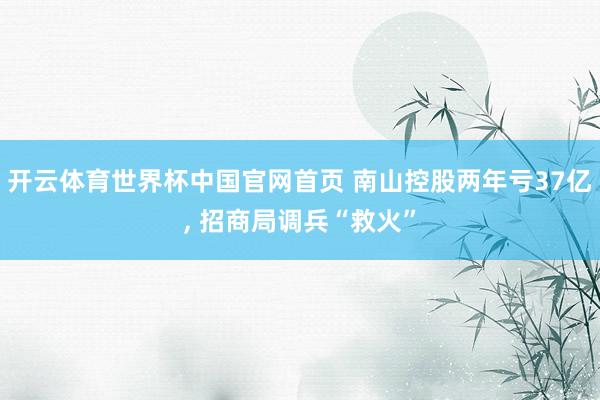 开云体育世界杯中国官网首页 南山控股两年亏37亿, 招商局调兵“救火”