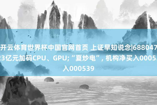 开云体育世界杯中国官网首页 上证早知说念|688047, 23亿元加码CPU、GPU;“夏炒电”, 机构净买入000539