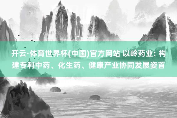开云·体育世界杯(中国)官方网站 以岭药业: 构建专利中药、化生药、健康产业协同发展姿首