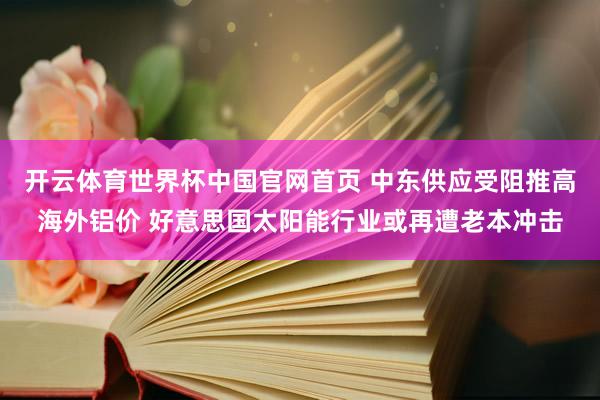 开云体育世界杯中国官网首页 中东供应受阻推高海外铝价 好意思国太阳能行业或再遭老本冲击