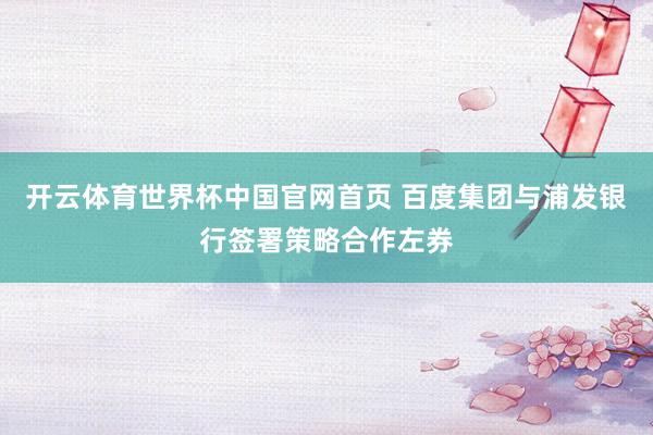 开云体育世界杯中国官网首页 百度集团与浦发银行签署策略合作左券