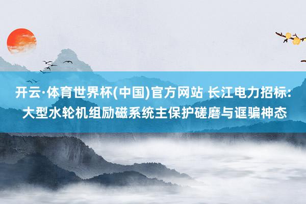 开云·体育世界杯(中国)官方网站 长江电力招标: 大型水轮机组励磁系统主保护磋磨与诓骗神态
