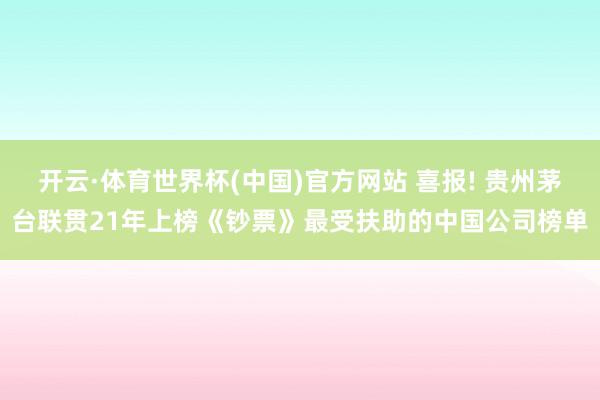 开云·体育世界杯(中国)官方网站 喜报! 贵州茅台联贯21年上榜《钞票》最受扶助的中国公司榜单