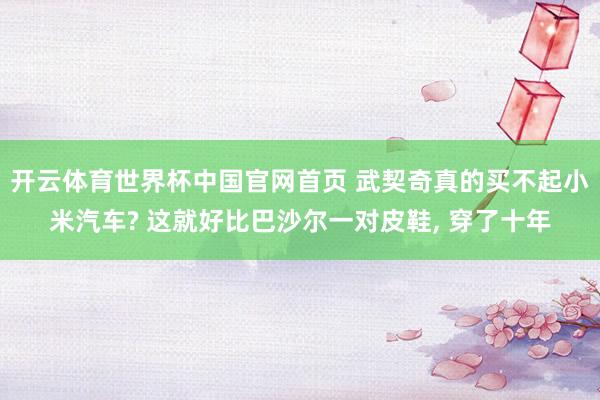 开云体育世界杯中国官网首页 武契奇真的买不起小米汽车? 这就好比巴沙尔一对皮鞋, 穿了十年