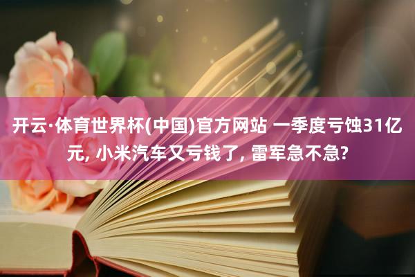 开云·体育世界杯(中国)官方网站 一季度亏蚀31亿元, 小米汽车又亏钱了, 雷军急不急?