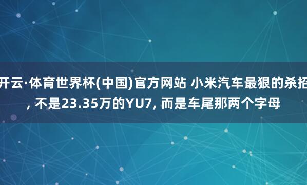 开云·体育世界杯(中国)官方网站 小米汽车最狠的杀招， 不是23.35万的YU7， 而是车尾那两个字母