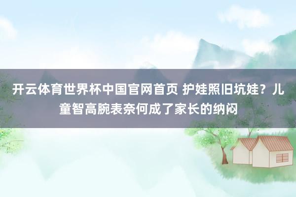 开云体育世界杯中国官网首页 护娃照旧坑娃？儿童智高腕表奈何成了家长的纳闷