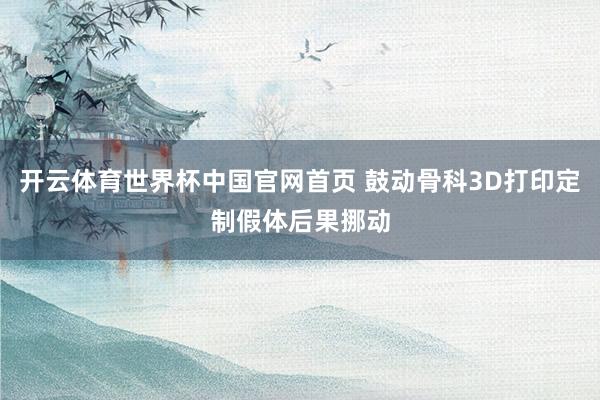 开云体育世界杯中国官网首页 鼓动骨科3D打印定制假体后果挪动