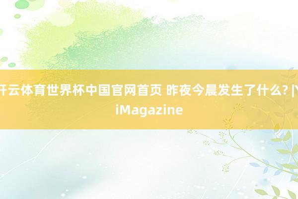 开云体育世界杯中国官网首页 昨夜今晨发生了什么? |YiMagazine