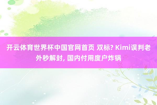 开云体育世界杯中国官网首页 双标? Kimi误判老外秒解封， 国内付用度户炸锅