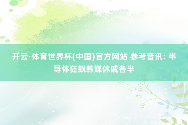 开云·体育世界杯(中国)官方网站 参考音讯: 半导体狂飙韩媒休戚各半