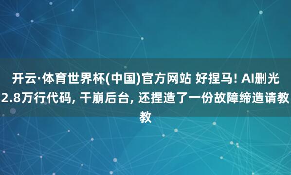 开云·体育世界杯(中国)官方网站 好捏马! AI删光2.8万行代码， 干崩后台， 还捏造了一份故障缔造请教