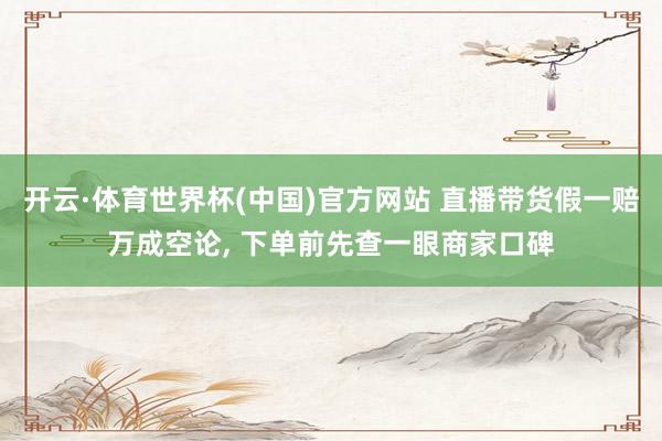 开云·体育世界杯(中国)官方网站 直播带货假一赔万成空论, 下单前先查一眼商家口碑