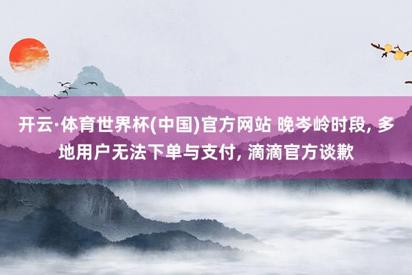 开云·体育世界杯(中国)官方网站 晚岑岭时段, 多地用户无法下单与支付, 滴滴官方谈歉