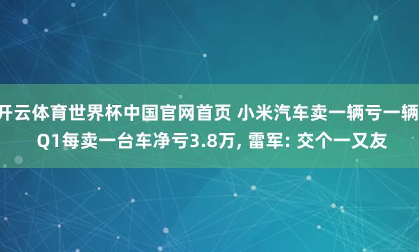 开云体育世界杯中国官网首页 小米汽车卖一辆亏一辆! Q1每卖一台车净亏3.8万, 雷军: 交个一又友