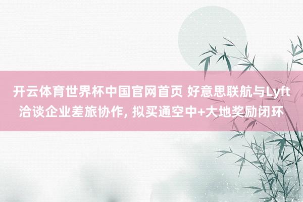 开云体育世界杯中国官网首页 好意思联航与Lyft洽谈企业差旅协作, 拟买通空中+大地奖励闭环