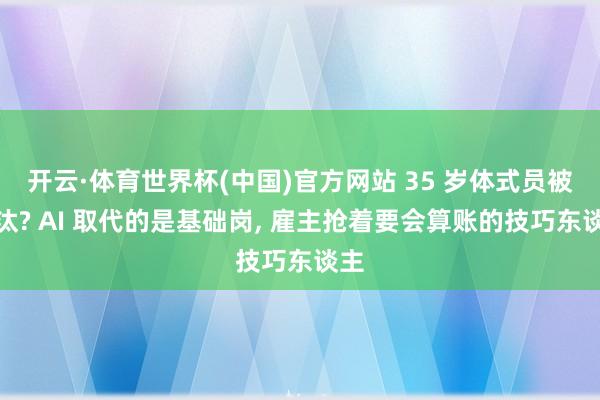 开云·体育世界杯(中国)官方网站 35 岁体式员被淘汰? AI 取代的是基础岗, 雇主抢着要会算账的技巧东谈主
