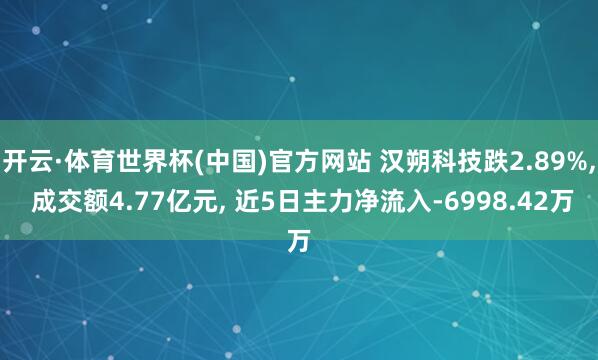 开云·体育世界杯(中国)官方网站 汉朔科技跌2.89%， 成交额4.77亿元， 近5日主力净流入-6998.42万
