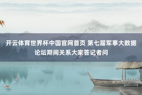 开云体育世界杯中国官网首页 第七届军事大数据论坛期间关系大家答记者问