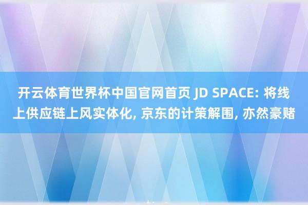 开云体育世界杯中国官网首页 JD SPACE: 将线上供应链上风实体化, 京东的计策解围, 亦然豪赌