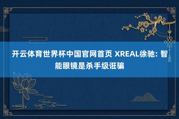 开云体育世界杯中国官网首页 XREAL徐驰: 智能眼镜是杀手级诳骗