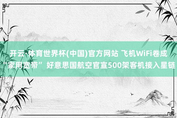 开云·体育世界杯(中国)官方网站 飞机WiFi卷成“家用宽带” 好意思国航空官宣500架客机接入星链