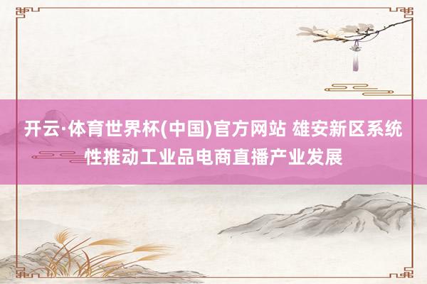 开云·体育世界杯(中国)官方网站 雄安新区系统性推动工业品电商直播产业发展