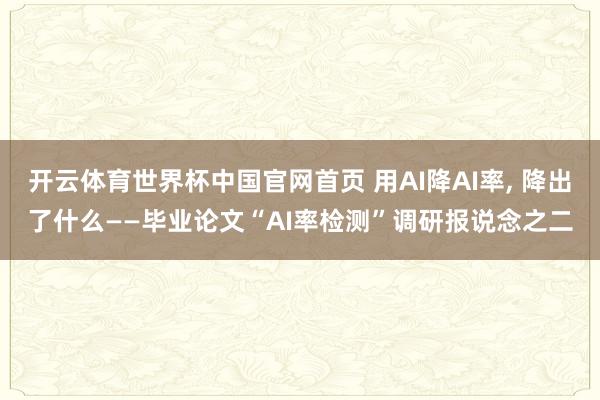 开云体育世界杯中国官网首页 用AI降AI率, 降出了什么——毕业论文“AI率检测”调研报说念之二