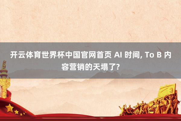 开云体育世界杯中国官网首页 AI 时间, To B 内容营销的天塌了?