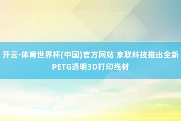 开云·体育世界杯(中国)官方网站 家联科技推出全新PETG透明3D打印线材