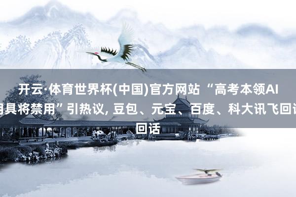 开云·体育世界杯(中国)官方网站 “高考本领AI用具将禁用”引热议， 豆包、元宝、百度、科大讯飞回话