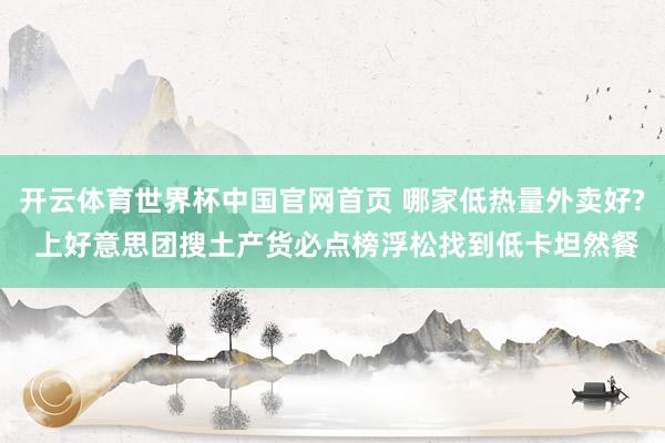 开云体育世界杯中国官网首页 哪家低热量外卖好? 上好意思团搜土产货必点榜浮松找到低卡坦然餐